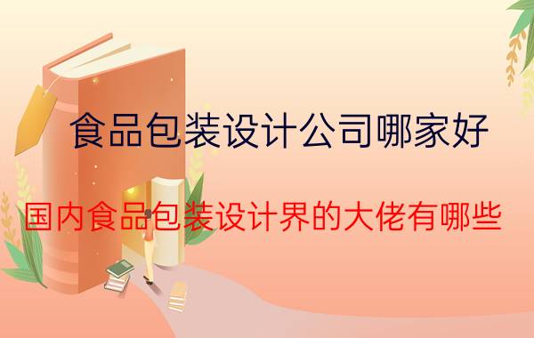 食品包装设计公司哪家好 国内食品包装设计界的大佬有哪些？